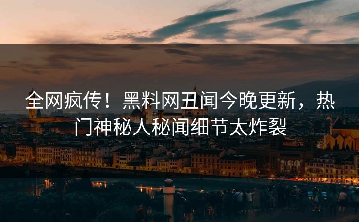 全网疯传！黑料网丑闻今晚更新，热门神秘人秘闻细节太炸裂