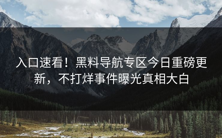 入口速看！黑料导航专区今日重磅更新，不打烊事件曝光真相大白