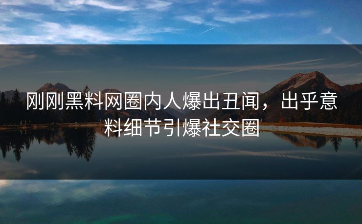 刚刚黑料网圈内人爆出丑闻，出乎意料细节引爆社交圈
