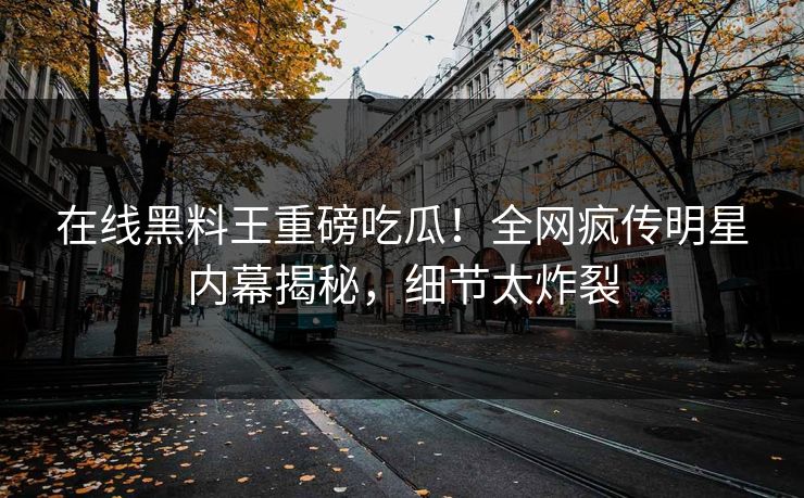 在线黑料王重磅吃瓜！全网疯传明星内幕揭秘，细节太炸裂