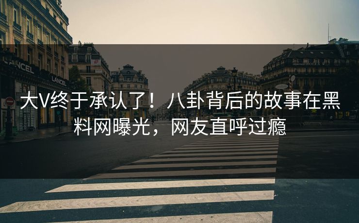 大V终于承认了!八卦背后的故事在黑料网曝光,网友直呼过瘾