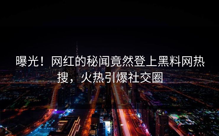 曝光！网红的秘闻竟然登上黑料网热搜，火热引爆社交圈
