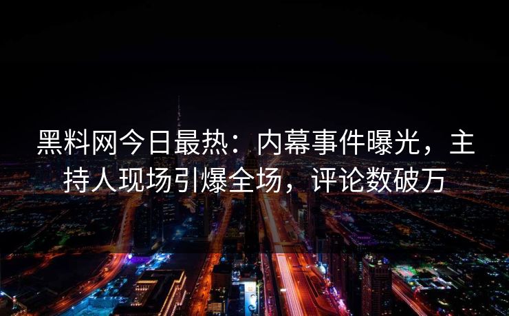 黑料网今日最热：内幕事件曝光，主持人现场引爆全场，评论数破万