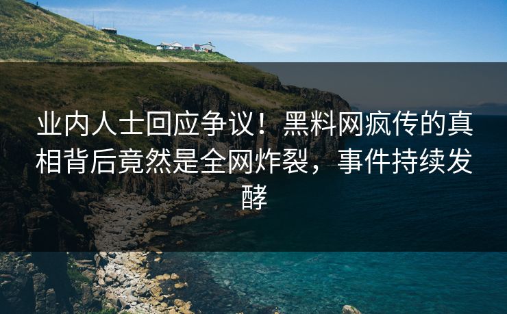 业内人士回应争议！黑料网疯传的真相背后竟然是全网炸裂，事件持续发酵