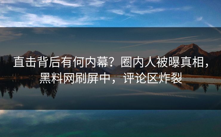 直击背后有何内幕？圈内人被曝真相，黑料网刷屏中，评论区炸裂