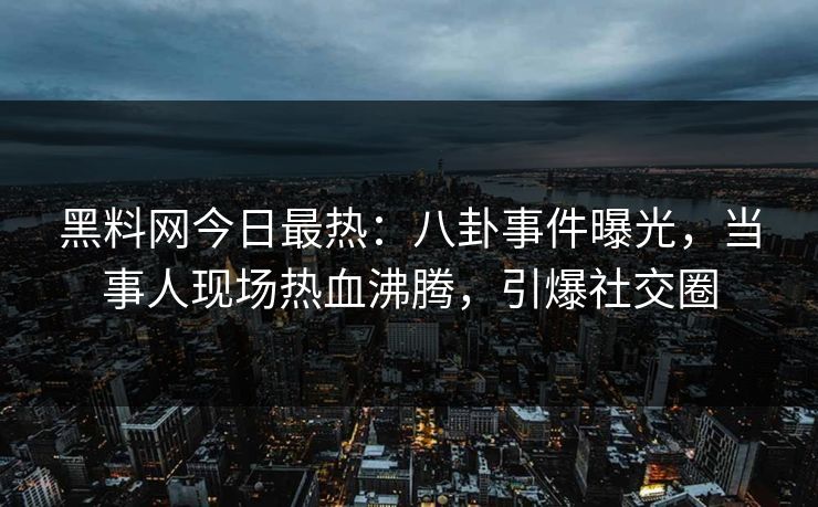 黑料网今日最热：八卦事件曝光，当事人现场热血沸腾，引爆社交圈