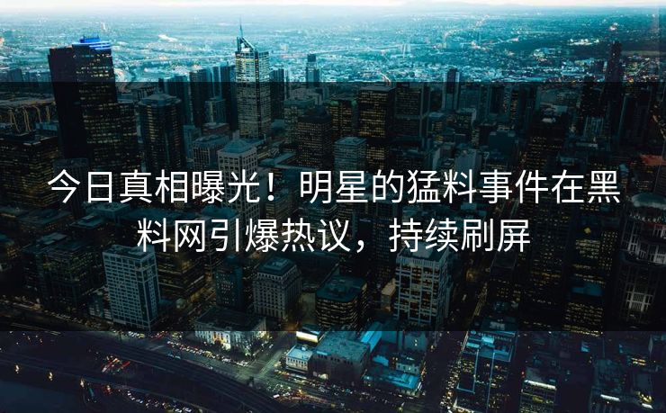 今日真相曝光！明星的猛料事件在黑料网引爆热议，持续刷屏