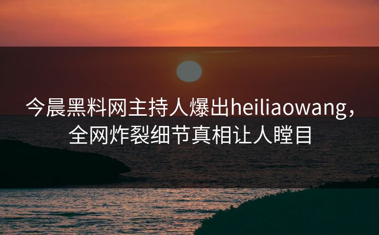 今晨黑料网主持人爆出heiliaowang，全网炸裂细节真相让人瞠目