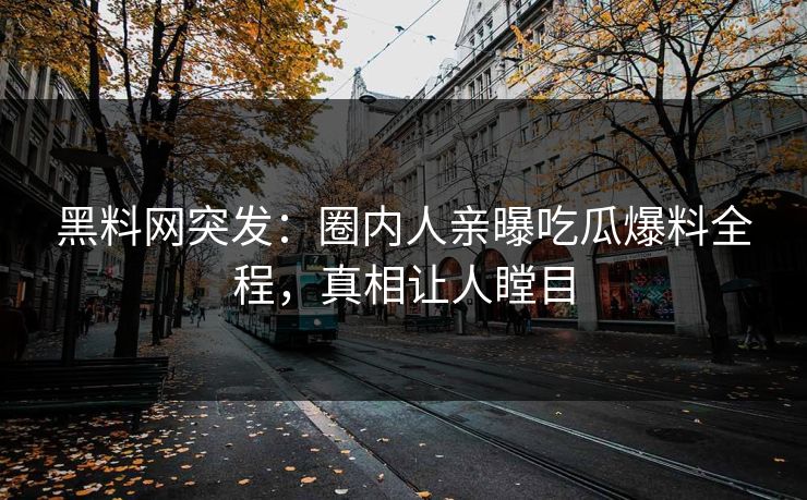 黑料网突发：圈内人亲曝吃瓜爆料全程，真相让人瞠目