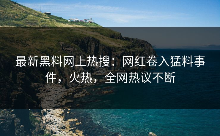 最新黑料网上热搜：网红卷入猛料事件，火热，全网热议不断