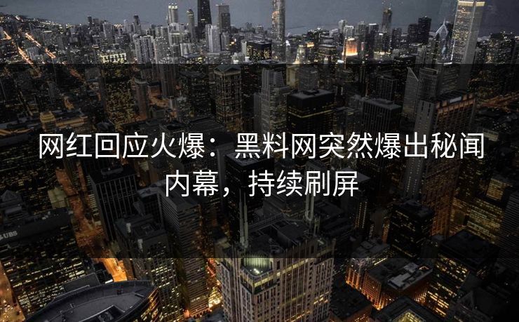 网红回应火爆：黑料网突然爆出秘闻内幕，持续刷屏