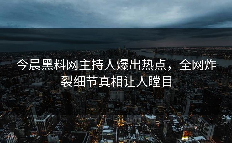 今晨黑料网主持人爆出热点，全网炸裂细节真相让人瞠目