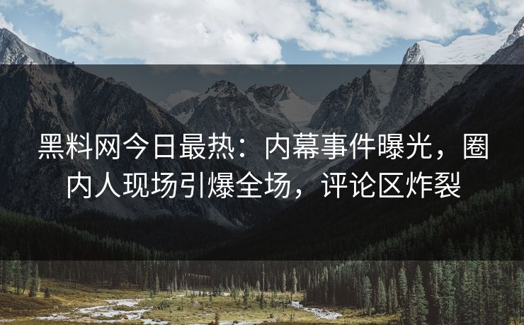 黑料网今日最热：内幕事件曝光，圈内人现场引爆全场，评论区炸裂
