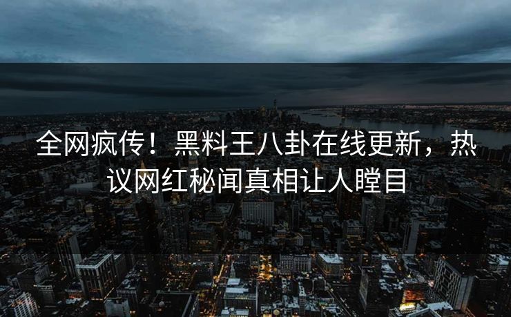 全网疯传！黑料王八卦在线更新，热议网红秘闻真相让人瞠目