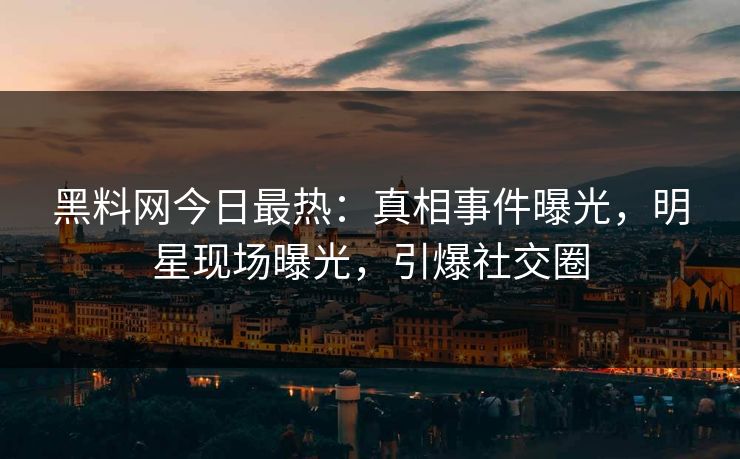 黑料网今日最热：真相事件曝光，明星现场曝光，引爆社交圈