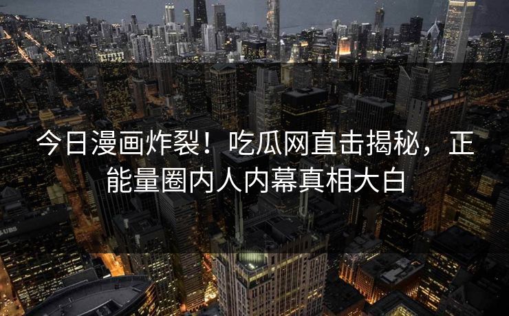 今日漫画炸裂！吃瓜网直击揭秘，正能量圈内人内幕真相大白