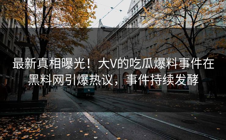 最新真相曝光！大V的吃瓜爆料事件在黑料网引爆热议，事件持续发酵
