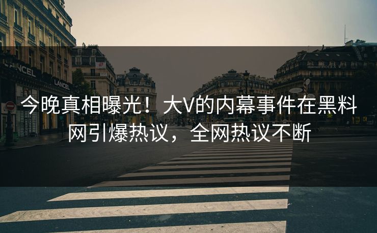 今晚真相曝光！大V的内幕事件在黑料网引爆热议，全网热议不断
