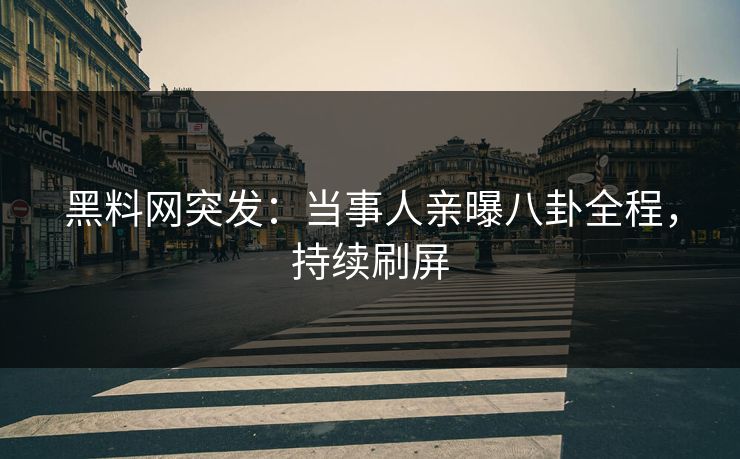 黑料网突发：当事人亲曝八卦全程，持续刷屏