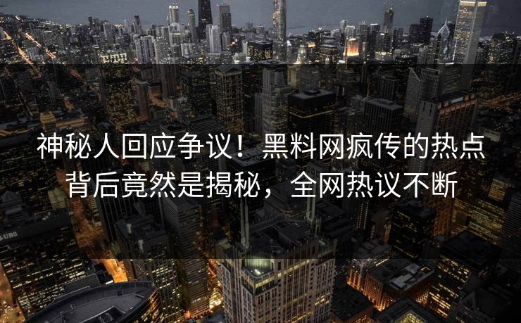 神秘人回应争议！黑料网疯传的热点背后竟然是揭秘，全网热议不断