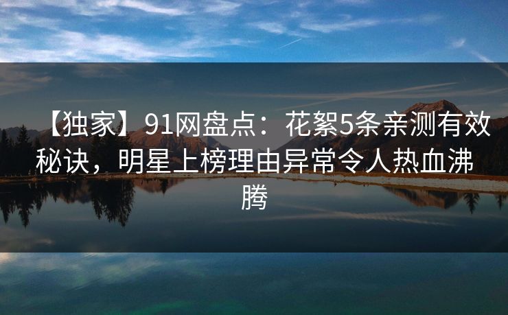 【独家】91网盘点：花絮5条亲测有效秘诀，明星上榜理由异常令人热血沸腾