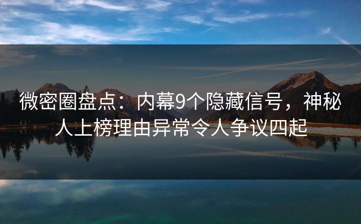 微密圈盘点：内幕9个隐藏信号，神秘人上榜理由异常令人争议四起