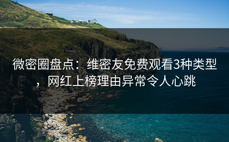 微密圈盘点：维密友免费观看3种类型，网红上榜理由异常令人心跳