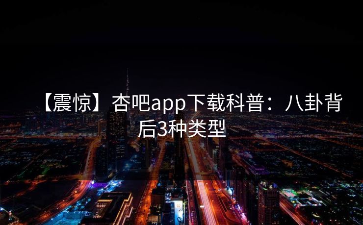 【震惊】杏吧app下载科普：八卦背后3种类型