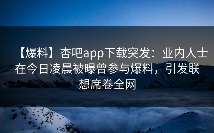 【爆料】杏吧app下载突发：业内人士在今日凌晨被曝曾参与爆料，引发联想席卷全网