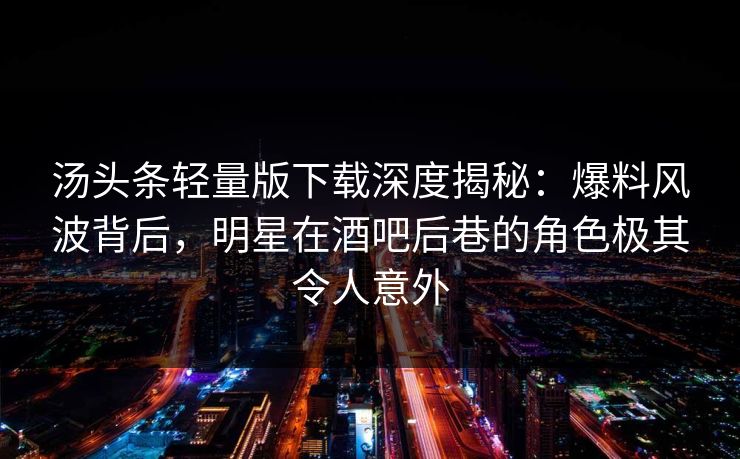 汤头条轻量版下载深度揭秘：爆料风波背后，明星在酒吧后巷的角色极其令人意外