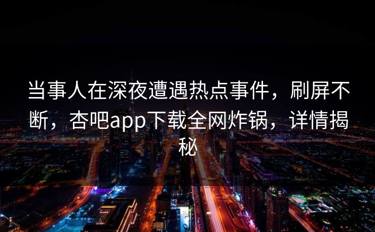 当事人在深夜遭遇热点事件，刷屏不断，杏吧app下载全网炸锅，详情揭秘