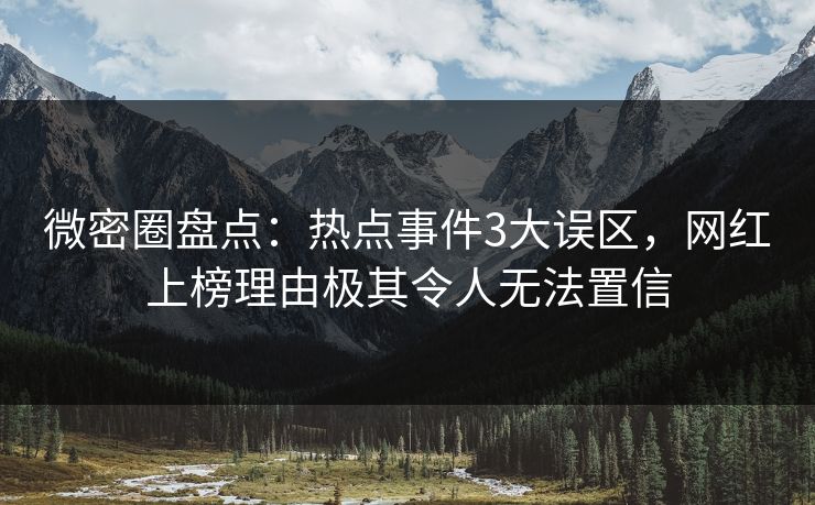 微密圈盘点：热点事件3大误区，网红上榜理由极其令人无法置信