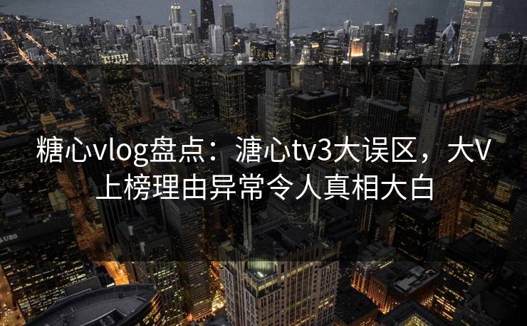 糖心vlog盘点：溏心tv3大误区，大V上榜理由异常令人真相大白