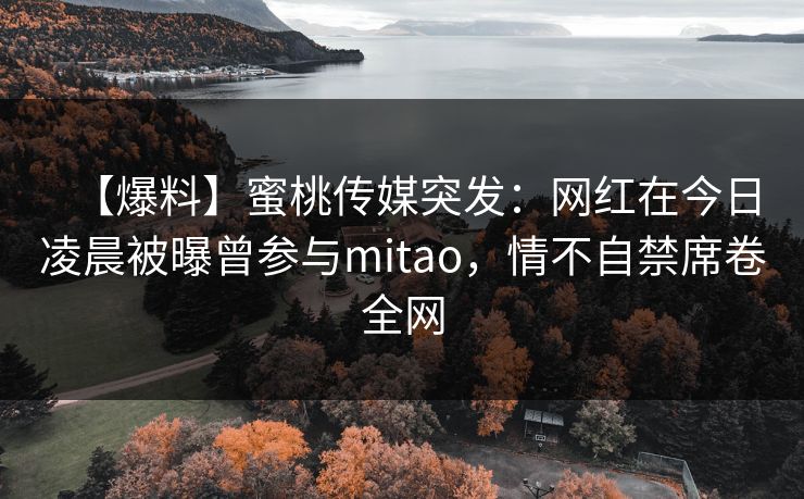 【爆料】蜜桃传媒突发：网红在今日凌晨被曝曾参与mitao，情不自禁席卷全网