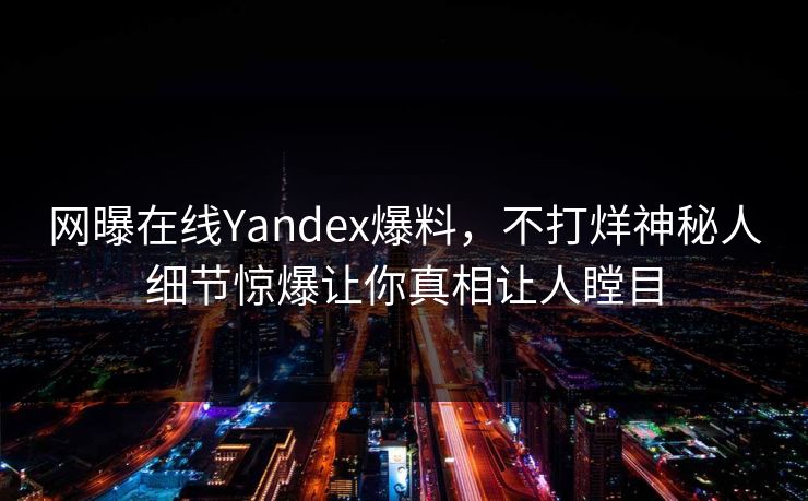 网曝在线Yandex爆料，不打烊神秘人细节惊爆让你真相让人瞠目