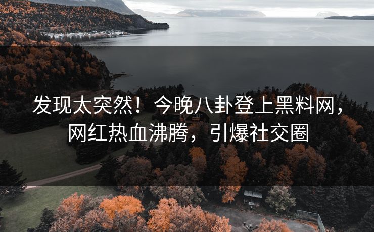 发现太突然！今晚八卦登上黑料网，网红热血沸腾，引爆社交圈