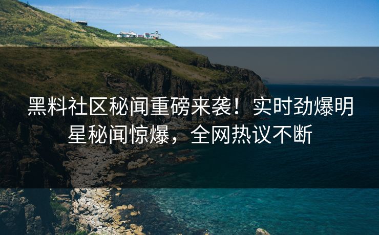 黑料社区秘闻重磅来袭！实时劲爆明星秘闻惊爆，全网热议不断