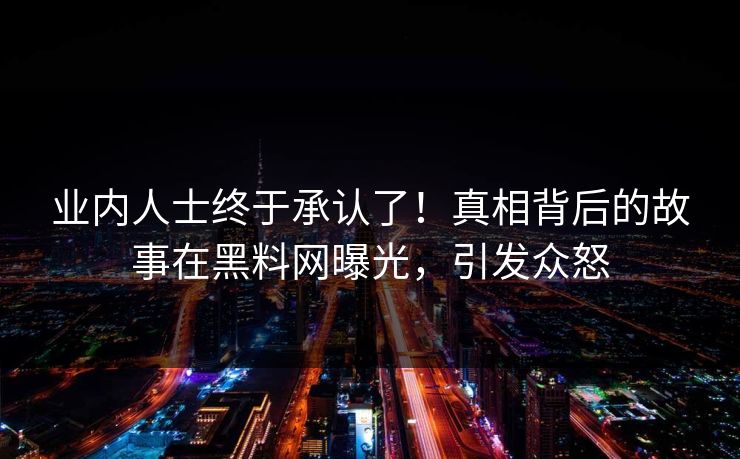 业内人士终于承认了！真相背后的故事在黑料网曝光，引发众怒