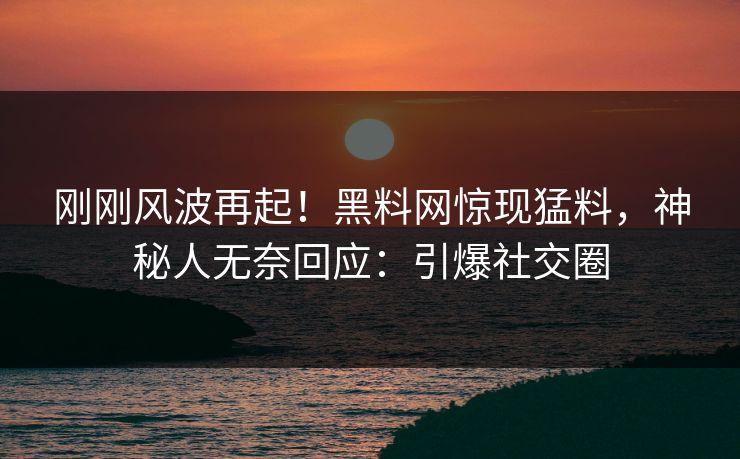 刚刚风波再起！黑料网惊现猛料，神秘人无奈回应：引爆社交圈