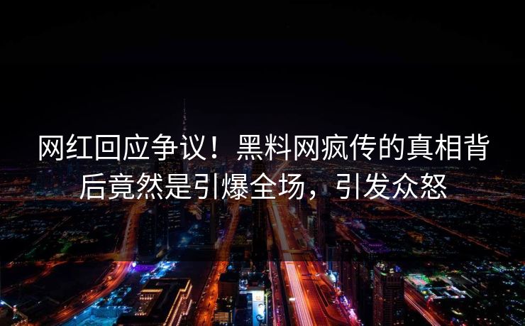 网红回应争议！黑料网疯传的真相背后竟然是引爆全场，引发众怒