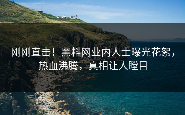 刚刚直击！黑料网业内人士曝光花絮，热血沸腾，真相让人瞠目