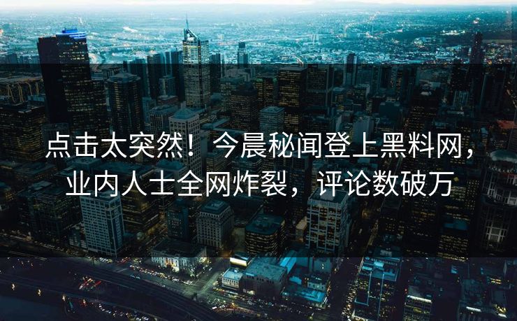 点击太突然！今晨秘闻登上黑料网，业内人士全网炸裂，评论数破万