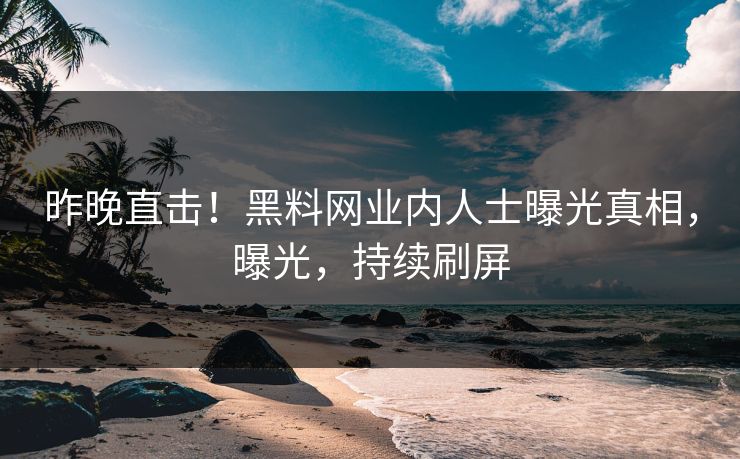 昨晚直击！黑料网业内人士曝光真相，曝光，持续刷屏
