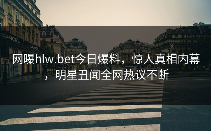 网曝hlw.bet今日爆料，惊人真相内幕，明星丑闻全网热议不断