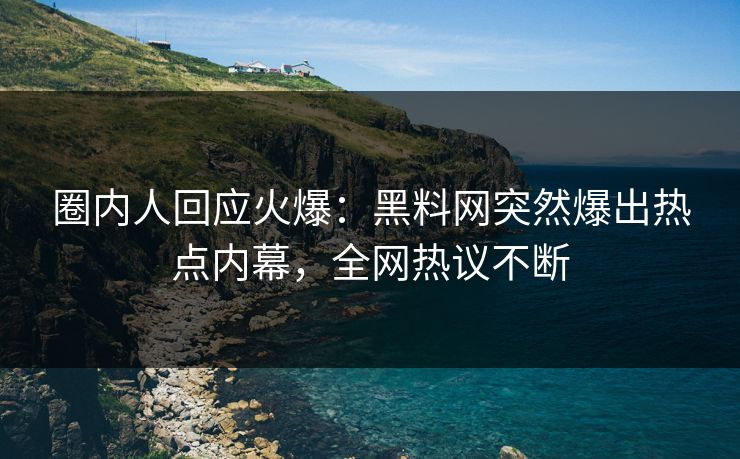 圈内人回应火爆：黑料网突然爆出热点内幕，全网热议不断