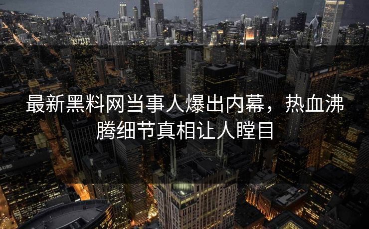 最新黑料网当事人爆出内幕，热血沸腾细节真相让人瞠目