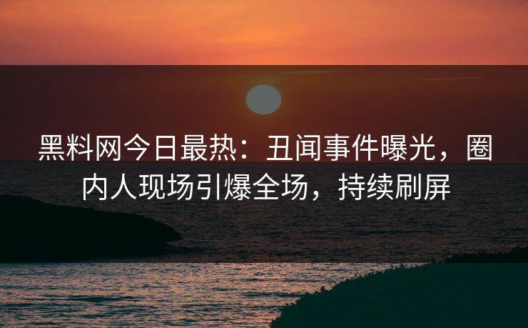 黑料网今日最热：丑闻事件曝光，圈内人现场引爆全场，持续刷屏