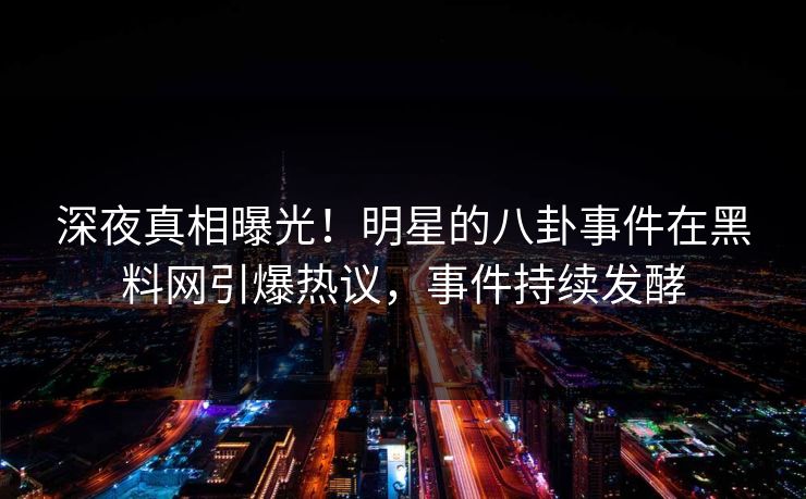 深夜真相曝光！明星的八卦事件在黑料网引爆热议，事件持续发酵