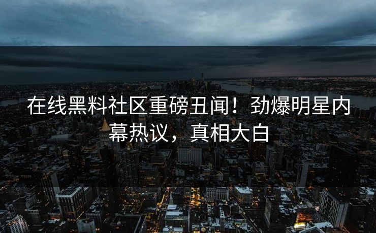 在线黑料社区重磅丑闻！劲爆明星内幕热议，真相大白