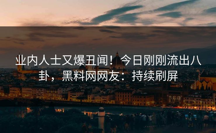 业内人士又爆丑闻！今日刚刚流出八卦，黑料网网友：持续刷屏